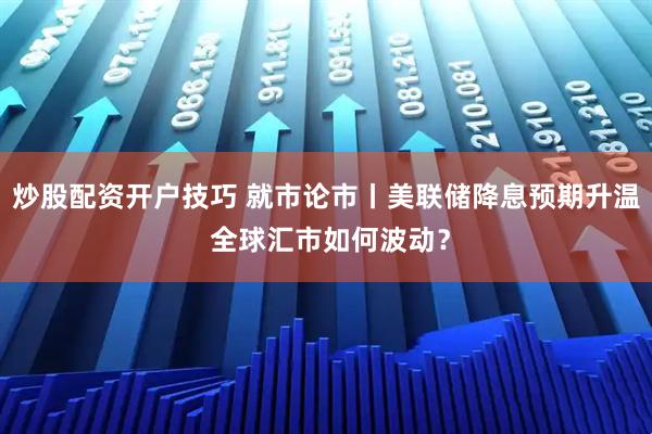 炒股配资开户技巧 就市论市丨美联储降息预期升温 全球汇市如何波动？