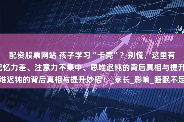 配资股票网站 孩子学习“卡壳”？别慌，这里有破解之法！揭秘孩子记忆力差、注意力不集中、思维迟钝的背后真相与提升妙招！_家长_影响_睡眠不足