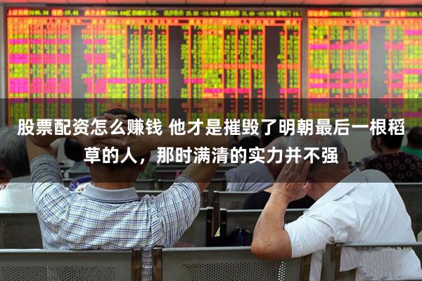 股票配资怎么赚钱 他才是摧毁了明朝最后一根稻草的人，那时满清的实力并不强