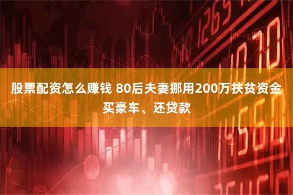 股票配资怎么赚钱 80后夫妻挪用200万扶贫资金买豪车、还贷款