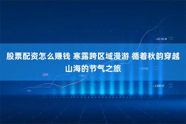 股票配资怎么赚钱 寒露跨区域漫游 循着秋韵穿越山海的节气之旅