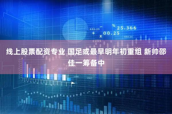 线上股票配资专业 国足或最早明年初重组 新帅邵佳一筹备中