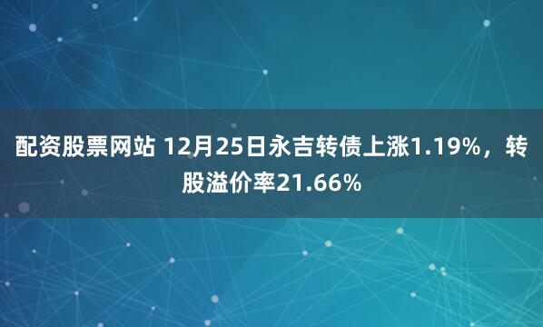 配资股票网站 12月25日永吉转债上涨1.19%，转股溢价率21.66%