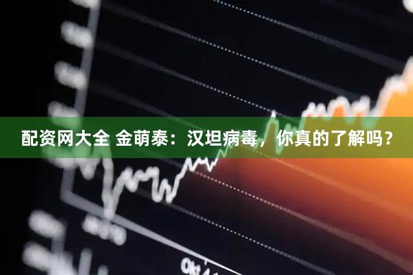 配资网大全 金萌泰：汉坦病毒，你真的了解吗？
