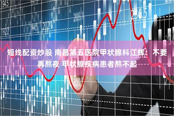 短线配资炒股 南昌第五医院甲状腺科江辉：不要再熬夜 甲状腺疾病患者熬不起