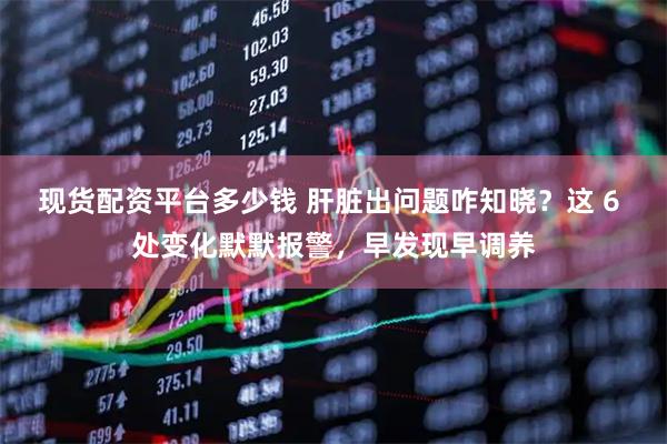现货配资平台多少钱 肝脏出问题咋知晓？这 6 处变化默默报警，早发现早调养