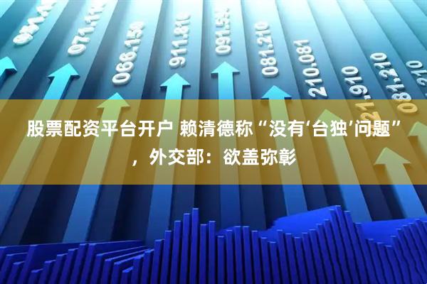 股票配资平台开户 赖清德称“没有‘台独’问题”，外交部：欲盖弥彰