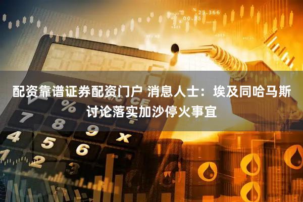 配资靠谱证券配资门户 消息人士：埃及同哈马斯讨论落实加沙停火事宜